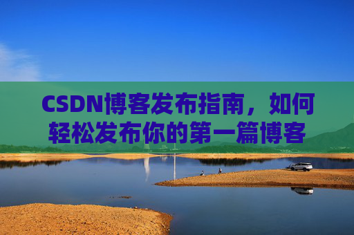 CSDN博客发布指南，如何轻松发布你的第一篇博客